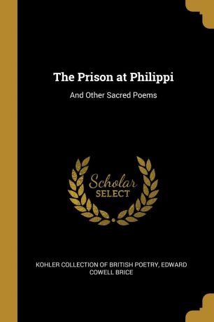 Edward Cowell Brice The Prison at Philippi. And Other Sacred Poems