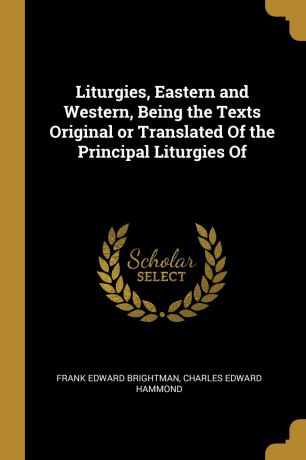 Frank Edward Brightman, Charles Edward Hammond Liturgies, Eastern and Western, Being the Texts Original or Translated Of the Principal Liturgies Of