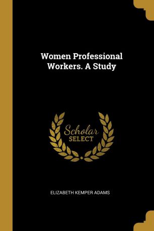 Elizabeth Kemper Adams Women Professional Workers. A Study