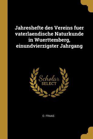 O. Fraas Jahreshefte des Vereins fuer vaterlaendische Naturkunde in Wuerttemberg, einundvierzigster Jahrgang