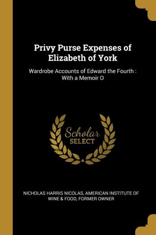 Nicholas Harris Nicolas Privy Purse Expenses of Elizabeth of York. Wardrobe Accounts of Edward the Fourth : With a Memoir O