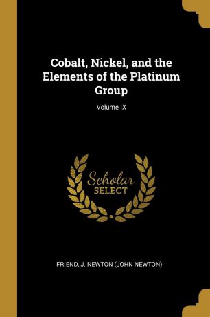 Friend J. Newton (John Newton) Cobalt, Nickel, and the Elements of the Platinum Group; Volume IX