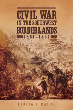 Andrew E. Masich Civil War in the Southwest Borderlands, 1861-1867