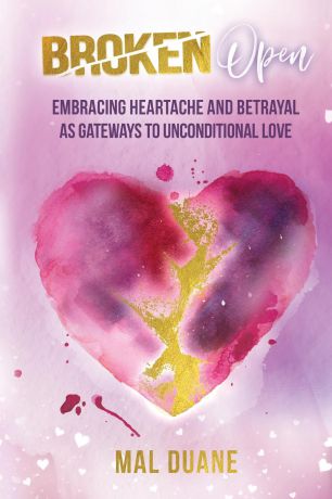 Mal Duane Broken Open. Embracing Heartache . Betrayal as Gateways to Unconditional Love