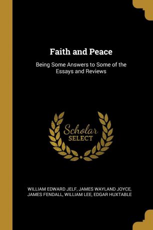 William Edward Jelf, James Wayland Joyce, James Fendall Faith and Peace. Being Some Answers to Some of the Essays and Reviews
