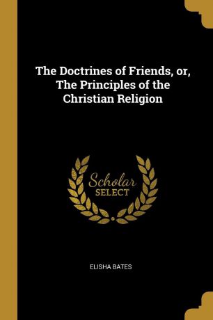 Elisha Bates The Doctrines of Friends, or, The Principles of the Christian Religion