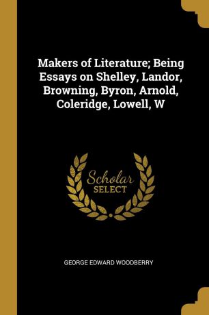 George Edward Woodberry Makers of Literature; Being Essays on Shelley, Landor, Browning, Byron, Arnold, Coleridge, Lowell, W