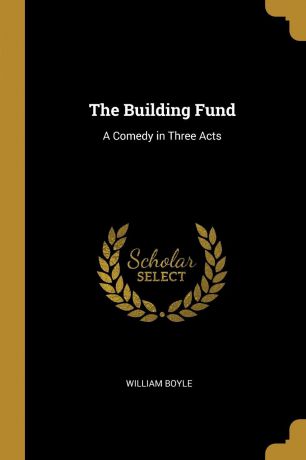 William Boyle The Building Fund. A Comedy in Three Acts