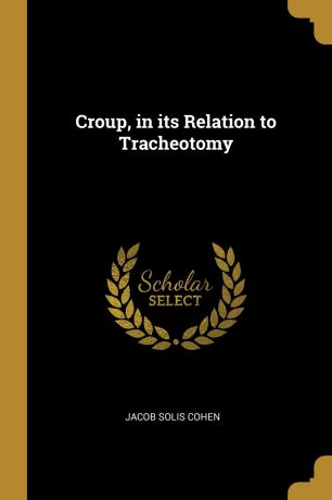 Jacob Solis Cohen Croup, in its Relation to Tracheotomy