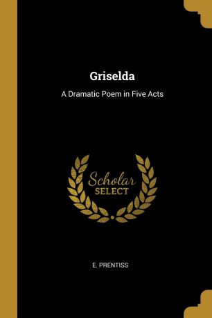 E. Prentiss Griselda. A Dramatic Poem in Five Acts