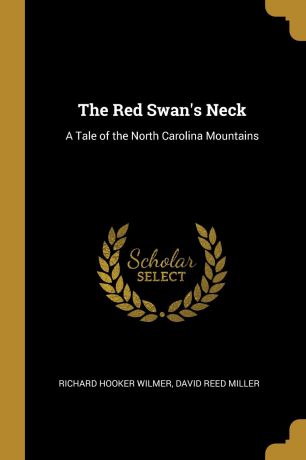 Richard Hooker Wilmer, David Reed Miller The Red Swan.s Neck. A Tale of the North Carolina Mountains