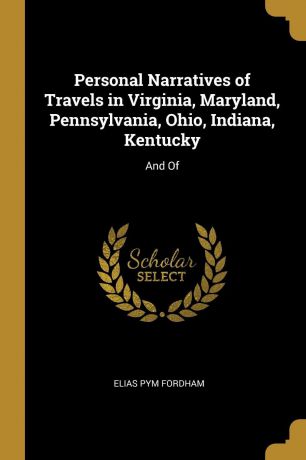 Elias Pym Fordham Personal Narratives of Travels in Virginia, Maryland, Pennsylvania, Ohio, Indiana, Kentucky. And Of