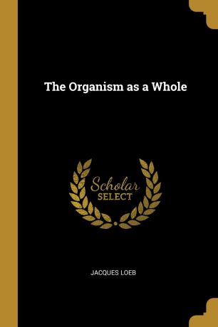 Jacques Loeb The Organism as a Whole