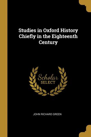 John Richard Green Studies in Oxford History Chiefly in the Eighteenth Century