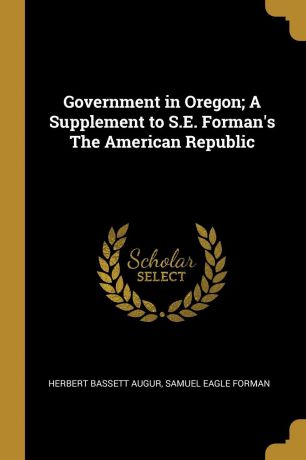 Herbert Bassett Augur, Samuel Eagle Forman Government in Oregon; A Supplement to S.E. Forman.s The American Republic