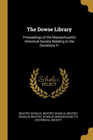 Beatriz Scaglia The Dowse Library. Proceedings of the Massachusetts Historical Society Relating to the Donations Fr