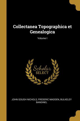 John Gough Nichols, Frederic Madden, Bulkeley Bandinel Collectanea Topographica et Genealogica; Volume I