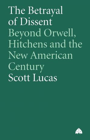 Scott Lucas The Betrayal Of Dissent. Beyond Orwell, Hitchens And The New American Century