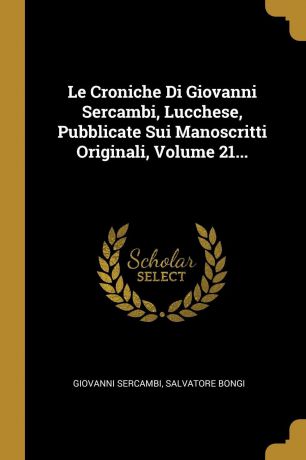 Giovanni Sercambi, Salvatore Bongi Le Croniche Di Giovanni Sercambi, Lucchese, Pubblicate Sui Manoscritti Originali, Volume 21...