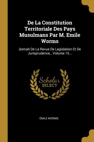 Émile Worms De La Constitution Territoriale Des Pays Musulmans Par M. Emile Worms. (extrait De La Revue De Legislation Et De Jurisprudence, , Volume 15...