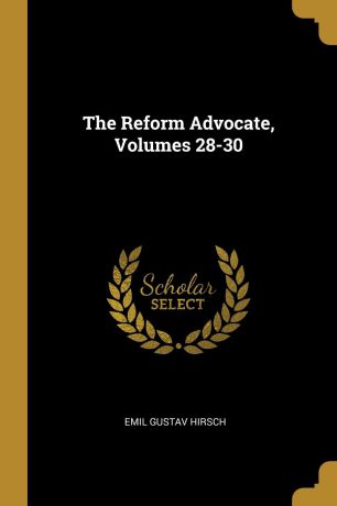 Emil Gustav Hirsch The Reform Advocate, Volumes 28-30