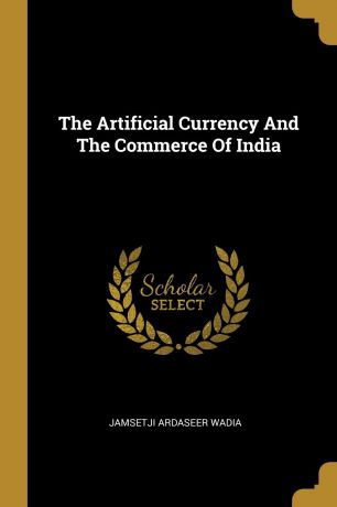 Jamsetji Ardaseer Wadia The Artificial Currency And The Commerce Of India