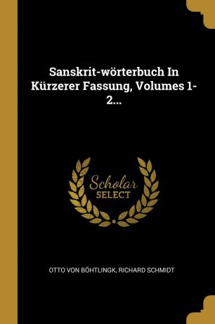 Otto von Böhtlingk, Richard Schmidt Sanskrit-worterbuch In Kurzerer Fassung, Volumes 1-2...