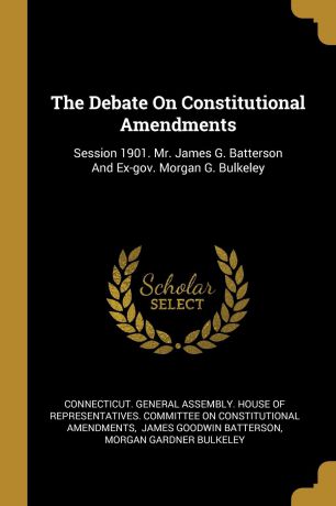 The Debate On Constitutional Amendments. Session 1901. Mr. James G. Batterson And Ex-gov. Morgan G. Bulkeley
