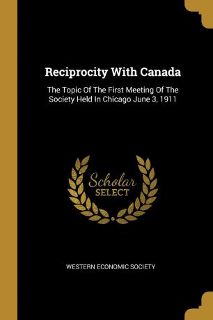 Western Economic Society Reciprocity With Canada. The Topic Of The First Meeting Of The Society Held In Chicago June 3, 1911
