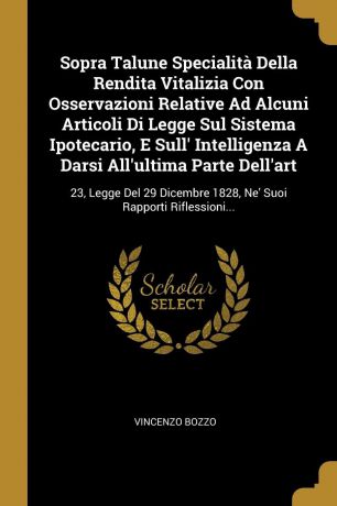 Vincenzo Bozzo Sopra Talune Specialita Della Rendita Vitalizia Con Osservazioni Relative Ad Alcuni Articoli Di Legge Sul Sistema Ipotecario, E Sull. Intelligenza A Darsi All.ultima Parte Dell.art. 23, Legge Del 29 Dicembre 1828, Ne. Suoi Rapporti Riflessioni...