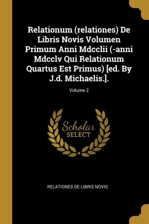Relationum (relationes) De Libris Novis Volumen Primum Anni Mdcclii (-anni Mdcclv Qui Relationum Quartus Est Primus) .ed. By J.d. Michaelis...; Volume 2