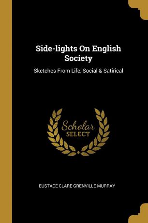 Side-lights On English Society. Sketches From Life, Social . Satirical