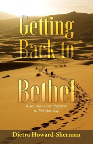 Dietra Howard Getting Back to Bethel. A Journey from Religion to Relationship
