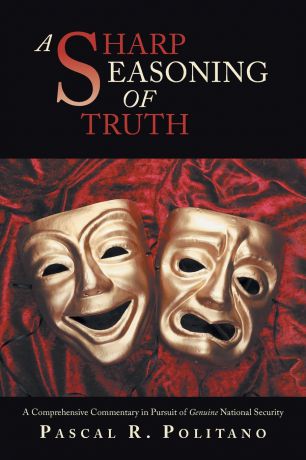 Pascal R. Politano A Sharp Seasoning of Truth. A Comprehensive Commentary in Pursuit of Genuine National Security