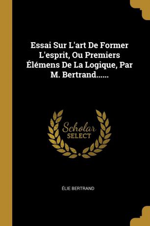 Élie Bertrand Essai Sur L.art De Former L.esprit, Ou Premiers Elemens De La Logique, Par M. Bertrand......