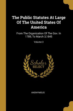 M. l'abbé Trochon The Public Statutes At Large Of The United States Of America. From The Organization Of The Gov. In 1789, To March 3,1845; Volume 3