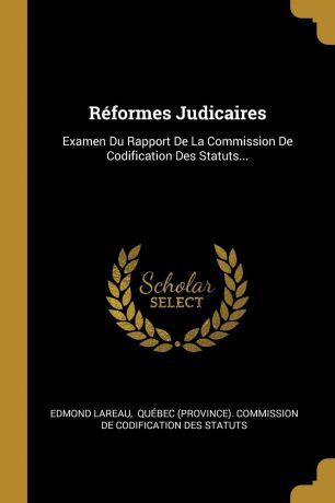 Edmond Lareau Reformes Judicaires. Examen Du Rapport De La Commission De Codification Des Statuts...