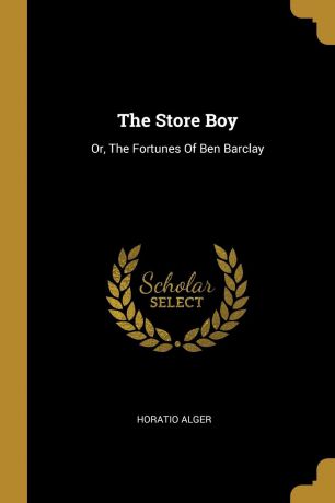 Horatio Alger The Store Boy. Or, The Fortunes Of Ben Barclay