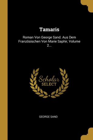 George Sand Tamaris. Roman Von George Sand. Aus Dem Franzosischen Von Marie Saphir, Volume 2...