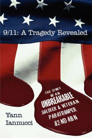 Yann Iannucci 9/11. A Tragedy Revealed: The Story of an Unbreakable Soldier and Veteran Paratrooper, 82nd ABN