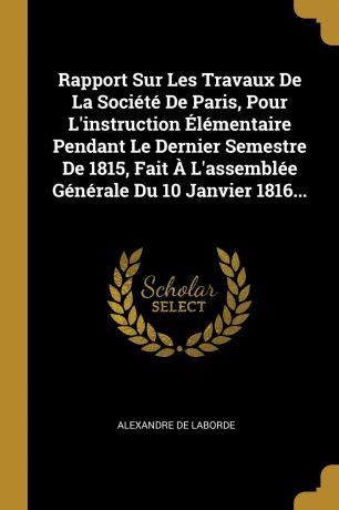 Alexandre De Laborde Rapport Sur Les Travaux De La Societe De Paris, Pour L.instruction Elementaire Pendant Le Dernier Semestre De 1815, Fait A L.assemblee Generale Du 10 Janvier 1816...