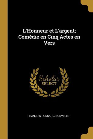 François Ponsard L.Honneur et L.argent; Comedie en Cinq Actes en Vers