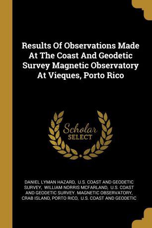 Daniel Lyman Hazard Results Of Observations Made At The Coast And Geodetic Survey Magnetic Observatory At Vieques, Porto Rico