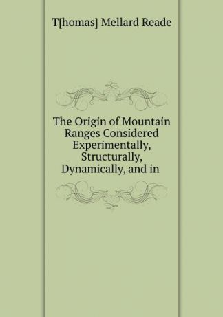 Thomas Mellard Reade The Origin of Mountain Ranges Considered Experimentally, Structurally, Dynamically, and in