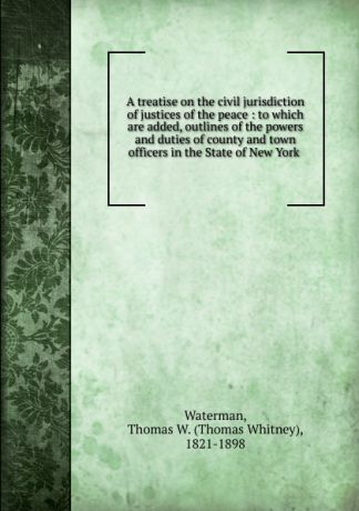 Thomas Whitney Waterman A treatise on the civil jurisdiction of justices of the peace