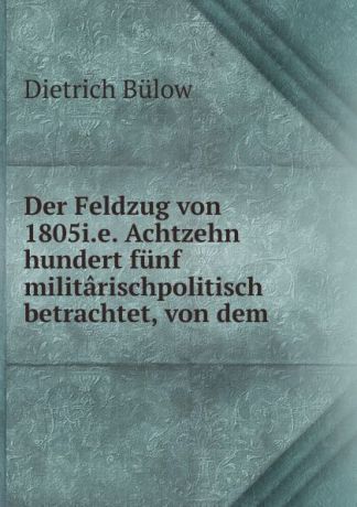 Dietrich Bülow Der Feldzug von 1805i.e. Achtzehn hundert funf militarischpolitisch betrachtet, von dem
