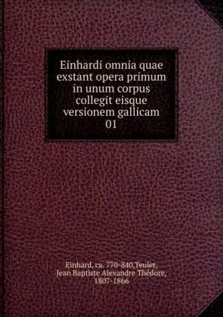 Jean Baptiste Alexandre Thédore Teulet Einhardi omnia quae exstant opera primum in unum corpus collegit eisque versionem gallicam