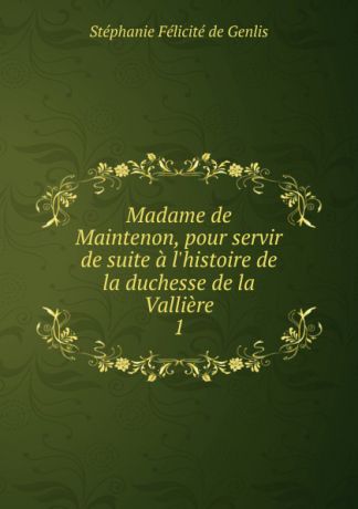 Stéphanie Félicité de Genlis Madame de Maintenon, pour servir de suite a l.histoire de la duchesse de la Valliere