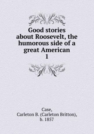 Carleton Britton Case Good stories about Roosevelt, the humorous side of a great American
