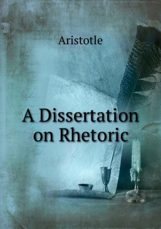 Аристотель A Dissertation on Rhetoric